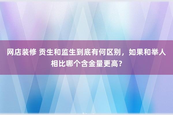 网店装修 贡生和监生到底有何区别，如果和举人相比哪个含金量更高？