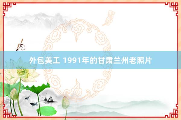 外包美工 1991年的甘肃兰州老照片