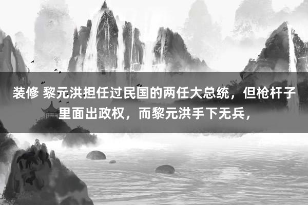 装修 黎元洪担任过民国的两任大总统，但枪杆子里面出政权，而黎元洪手下无兵，