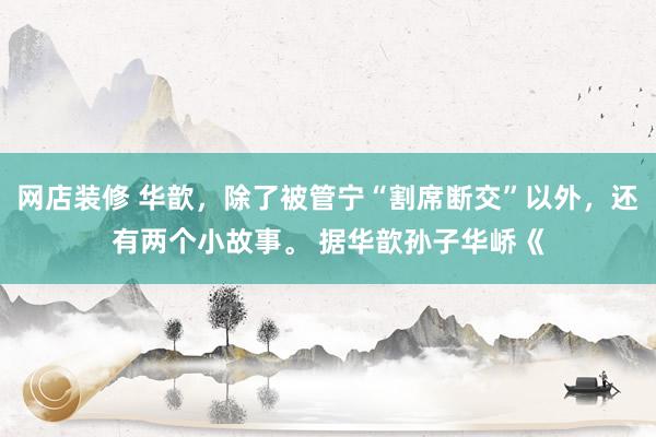 网店装修 华歆，除了被管宁“割席断交”以外，还有两个小故事。 据华歆孙子华峤《