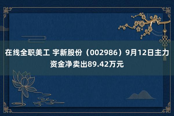 在线全职美工 宇新股份（002986）9月12日主力资金净卖出89.42万元