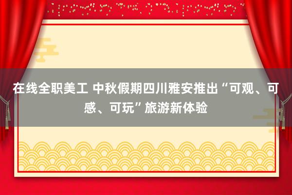 在线全职美工 中秋假期四川雅安推出“可观、可感、可玩”旅游新体验