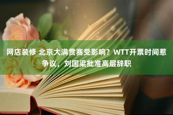 网店装修 北京大满贯赛受影响？WTT开票时间惹争议，刘国梁批准高层辞职