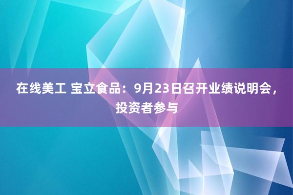 在线美工 宝立食品：9月23日召开业绩说明会，投资者参与