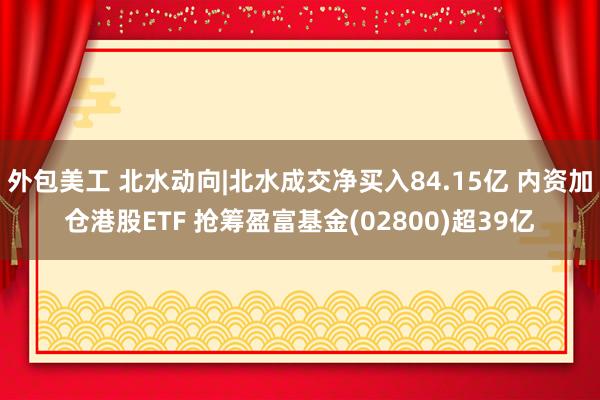 外包美工 北水动向|北水成交净买入84.15亿 内资加仓港股ETF 抢筹盈富基金(02800)超39亿