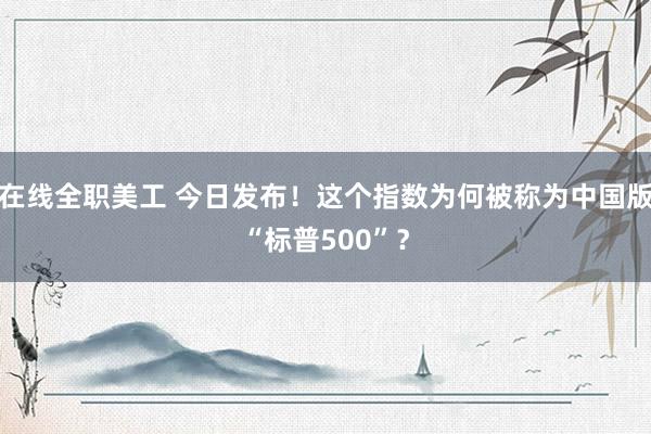 在线全职美工 今日发布！这个指数为何被称为中国版“标普500”？