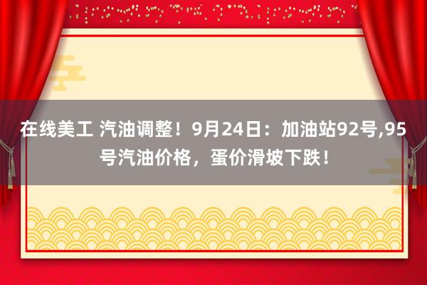 在线美工 汽油调整！9月24日：加油站92号,95号汽油价格，蛋价滑坡下跌！