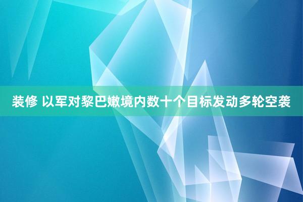 装修 以军对黎巴嫩境内数十个目标发动多轮空袭