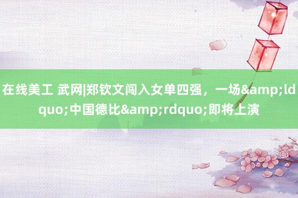 在线美工 武网|郑钦文闯入女单四强，一场&ldquo;中国德比&rdquo;即将上演