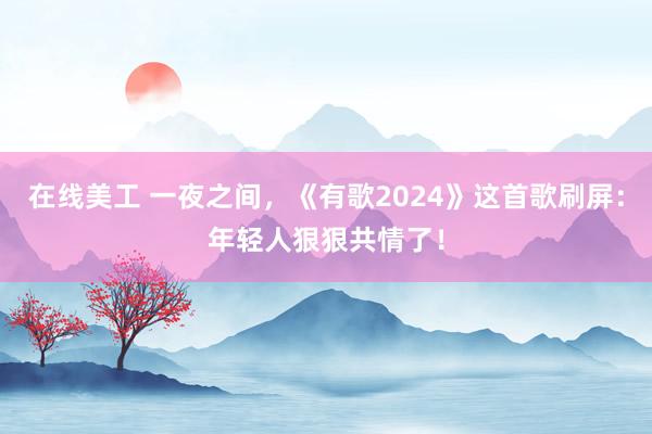 在线美工 一夜之间，《有歌2024》这首歌刷屏：年轻人狠狠共情了！