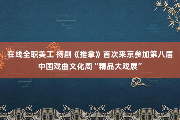 在线全职美工 扬剧《推拿》首次来京参加第八届中国戏曲文化周“精品大戏展”