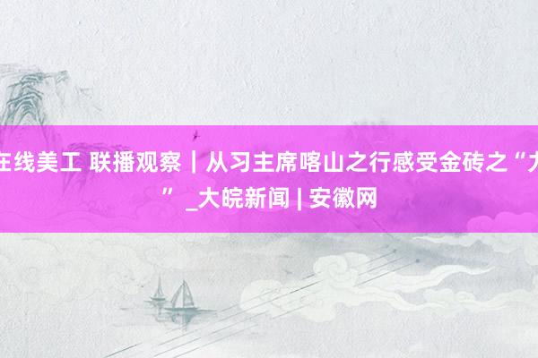 在线美工 联播观察｜从习主席喀山之行感受金砖之“力” _大皖新闻 | 安徽网