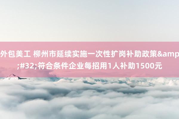 外包美工 柳州市延续实施一次性扩岗补助政策&#32;符合条件企业每招用1人补助1500元